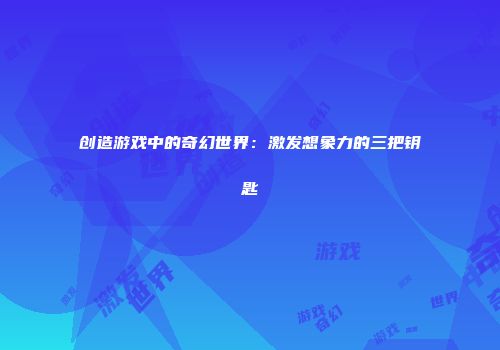 创造游戏中的奇幻世界：激发想象力的三把钥匙
