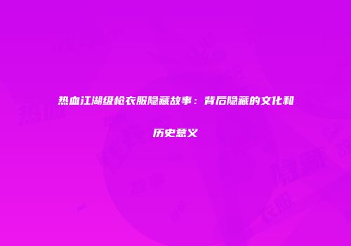 热血江湖级枪衣服隐藏故事：背后隐藏的文化和历史意义