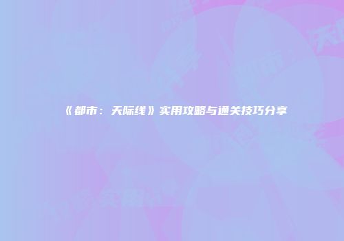 《都市：天际线》实用攻略与通关技巧分享