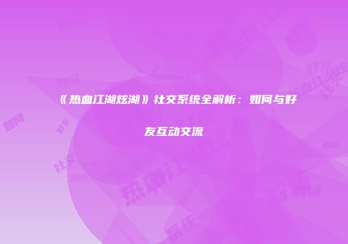 《热血江湖炫湖》社交系统全解析:如何与好友互动交流