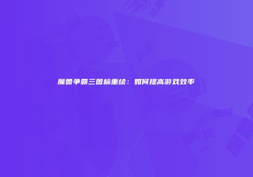 魔兽争霸三图标重绘：如何提高游戏效率