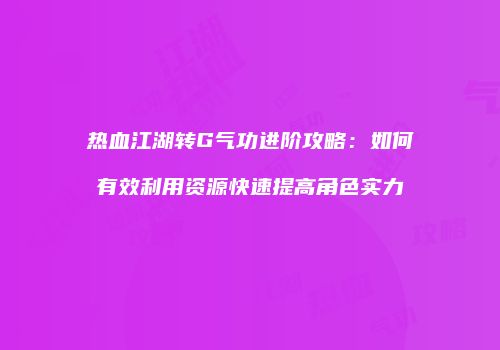 热血江湖转G气功进阶攻略:如何有效利用资源快速提高角色实力