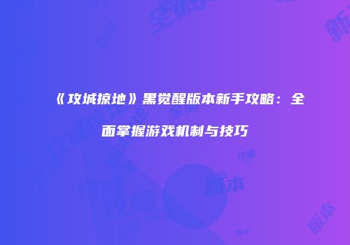 《攻城掠地》黑觉醒版本新手攻略：全面掌握游戏机制与技巧