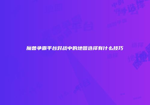 魔兽争霸平台对战中的地图选择有什么技巧