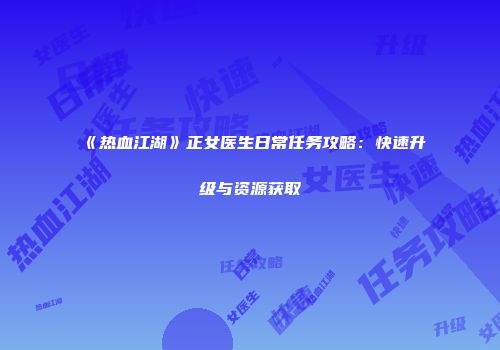 《热血江湖》正女医生日常任务攻略:快速升级与资源获取