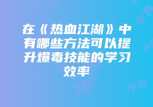 在《热血江湖》中有哪些方法可以提升爆毒技能的学习效率