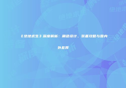 《绝地求生》深度解析：角色设计、装备攻略与国内外差异