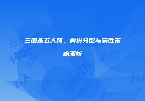 三国杀五人场：身份分配与获胜策略解析