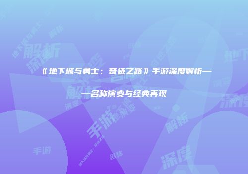 《地下城与勇士：奇迹之路》手游深度解析——名称演变与经典再现