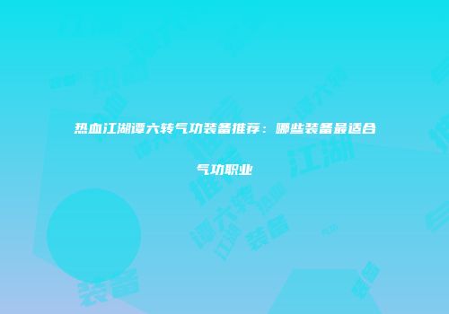 热血江湖谭六转气功装备推荐：哪些装备最适合气功职业