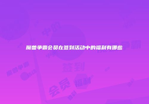 魔兽争霸会员在签到活动中的福利有哪些