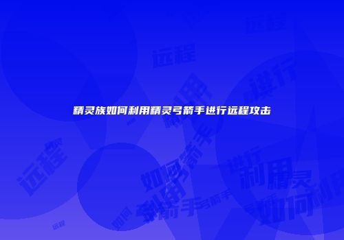 精灵族如何利用精灵弓箭手进行远程攻击