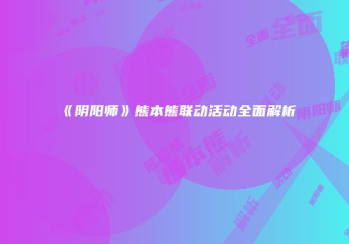 《阴阳师》熊本熊联动活动全面解析