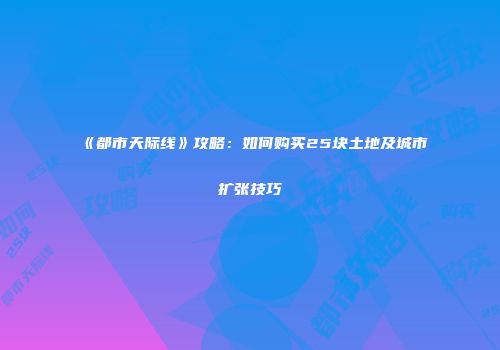 《都市天际线》攻略：如何购买25块土地及城市扩张技巧
