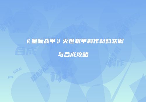 《星际战甲》灭世机甲制作材料获取与合成攻略
