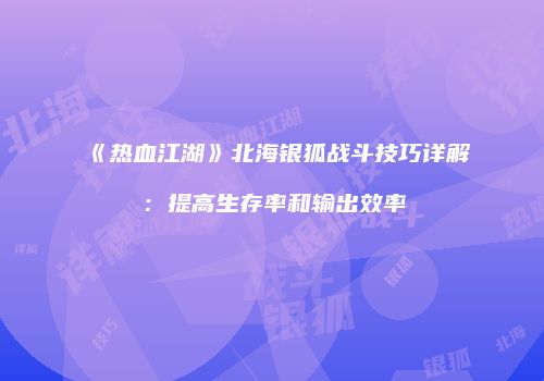 《热血江湖》北海银狐战斗技巧详解：提高生存率和输出效率