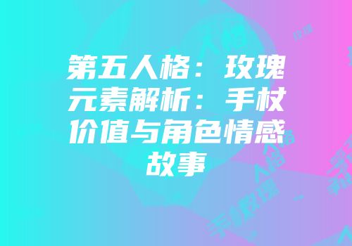 第五人格：玫瑰元素解析：手杖价值与角色情感故事