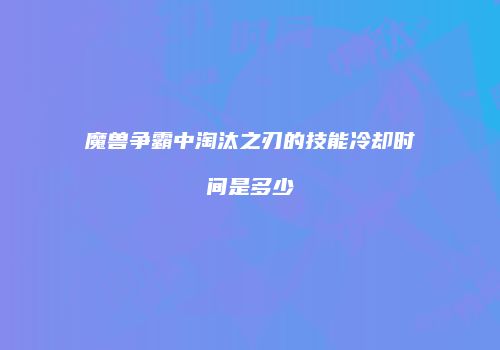 魔兽争霸中淘汰之刃的技能冷却时间是多少