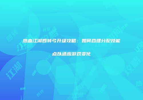 热血江湖四转弓升级攻略：如何合理分配技能点以适应游戏变化