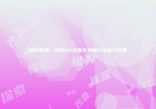 迷你世界：探索3D沙盒游戏魅力与热门话题