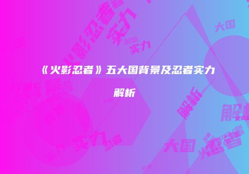 《火影忍者》五大国背景及忍者实力解析