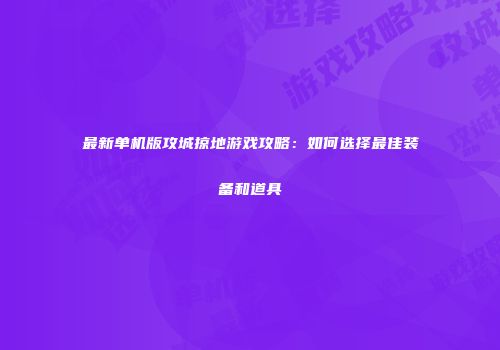 最新单机版攻城掠地游戏攻略：如何选择最佳装备和道具