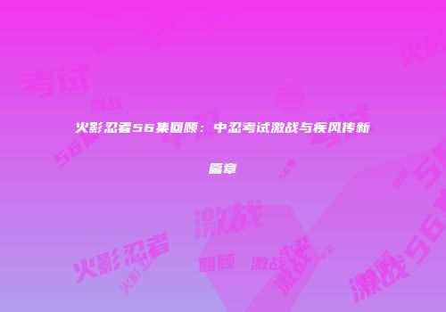 火影忍者56集回顾：中忍考试激战与疾风传新篇章