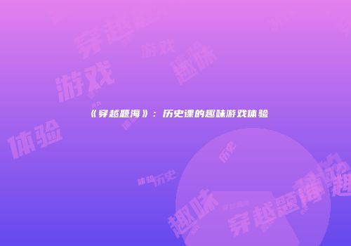 《穿越题海》：历史课的趣味游戏体验