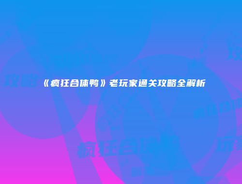 《疯狂合体鸭》老玩家通关攻略全解析