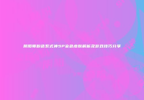 阴阳师粉色系式神SP染色皮肤解析及游戏技巧分享