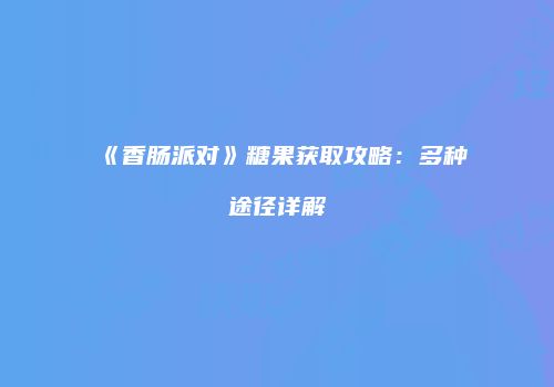 《香肠派对》糖果获取攻略：多种途径详解