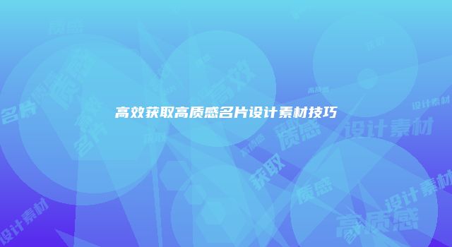 高效获取高质感名片设计素材技巧