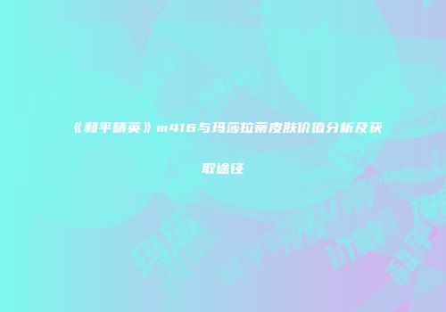 《和平精英》m416与玛莎拉蒂皮肤价值分析及获取途径