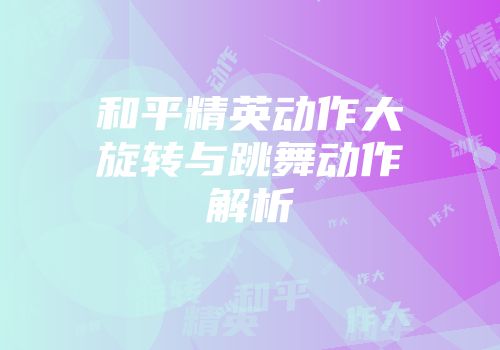 和平精英动作大旋转与跳舞动作解析