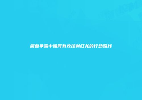 魔兽争霸中如何有效控制红龙的行动路线