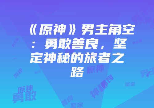 《原神》男主角空：勇敢善良，坚定神秘的旅者之路