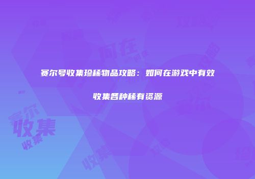 赛尔号收集珍稀物品攻略：如何在游戏中有效收集各种稀有资源