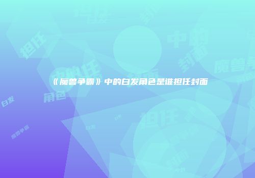 《魔兽争霸》中的白发角色是谁担任封面