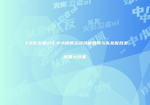 《火影忍者ol》中小樱的忍战技能如何与队友配合发挥最大效果