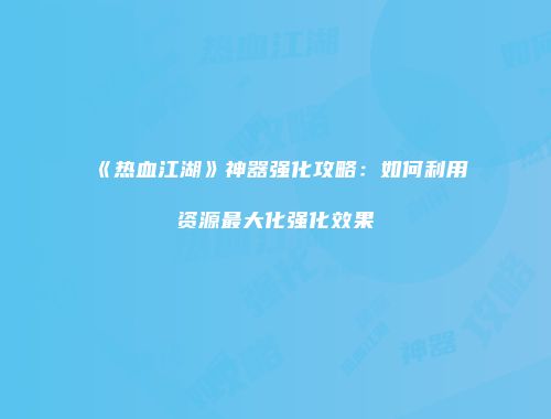《热血江湖》神器强化攻略：如何利用资源最大化强化效果