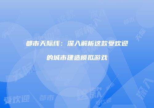 都市天际线：深入解析这款受欢迎的城市建造模拟游戏