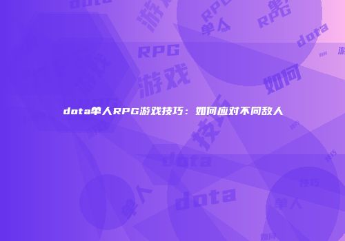 dota单人RPG游戏技巧：如何应对不同敌人