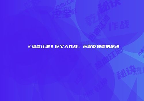 《热血江湖》挖宝大作战：获取乾坤鼎的秘诀