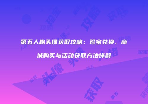 第五人格头像获取攻略：珍宝兑换、商城购买与活动获取方法详解