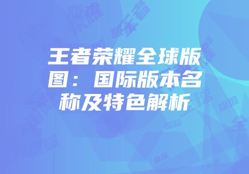 王者荣耀全球版图：国际版本名称及特色解析