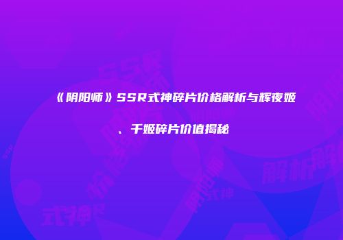 《阴阳师》SSR式神碎片价格解析与辉夜姬、千姬碎片价值揭秘