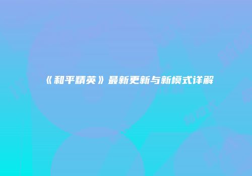 《和平精英》最新更新与新模式详解