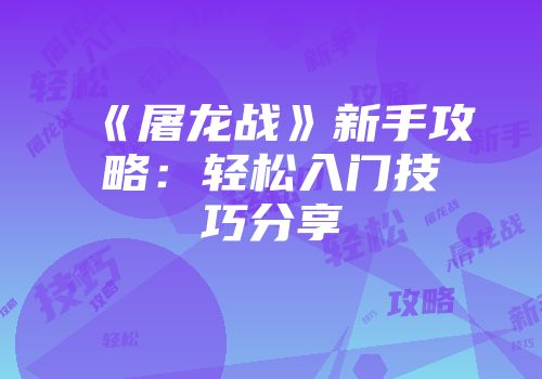 《屠龙战》新手攻略：轻松入门技巧分享