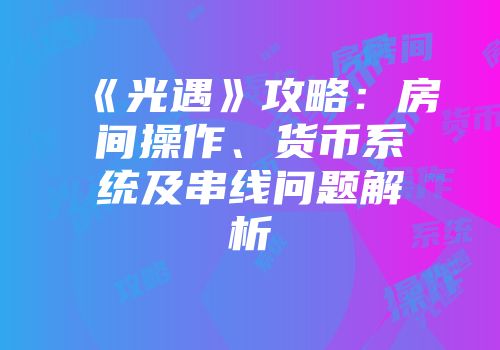 《光遇》攻略：房间操作、货币系统及串线问题解析