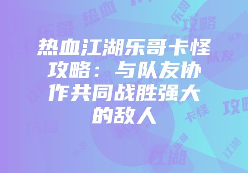 热血江湖乐哥卡怪攻略：与队友协作共同战胜强大的敌人